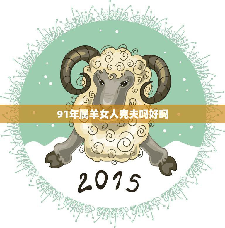 91年属羊女人克夫吗好吗(如何应对婚姻中的挑战)