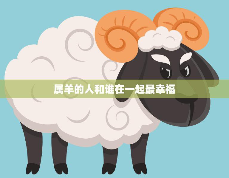 属羊的人和谁在一起最幸福(解析最佳配偶类型)
