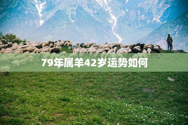 79年属羊42岁运势如何(2023年运势大揭秘)