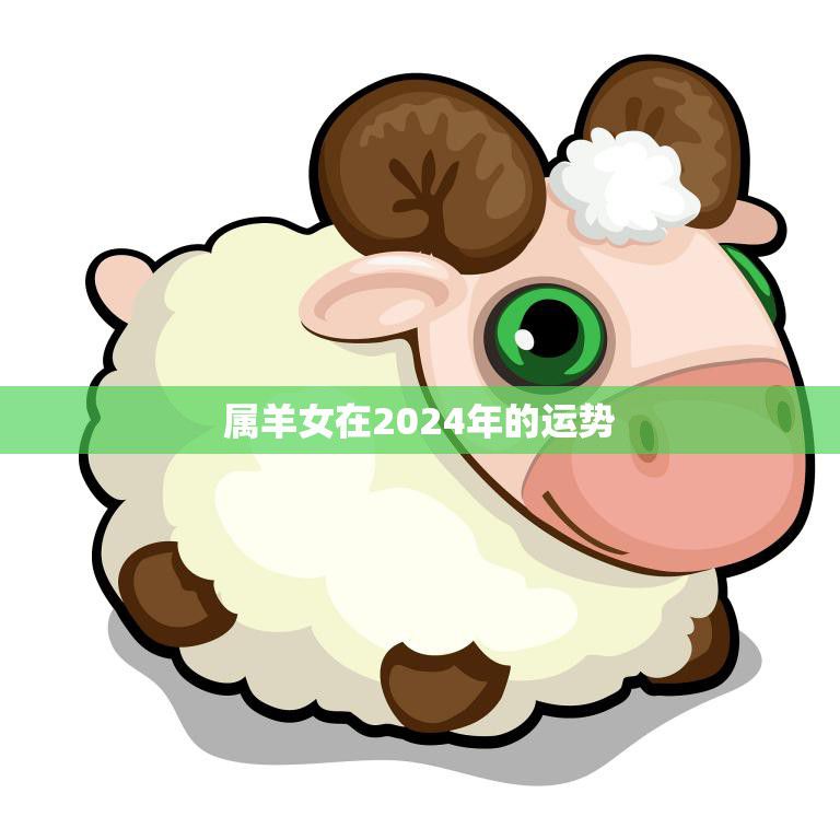 属羊女在2024年的运势(幸运星座财运亨通)