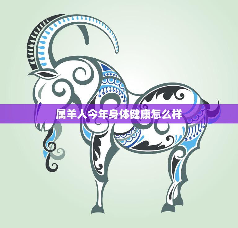 属羊人今年身体健康怎么样(预测健康状况良好需注意饮食和运动)