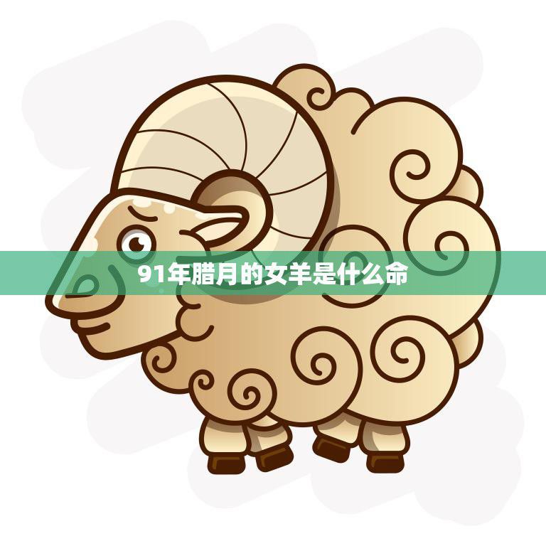 91年腊月的女羊是什么命(解析命运之路如何)