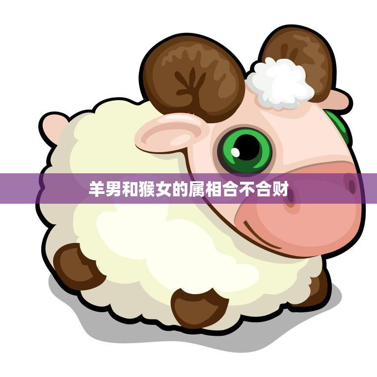 羊男和猴女的属相合不合财(如何看待这对星座的财运)