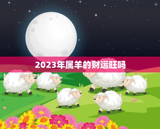 2023年属羊的财运旺吗(解析属羊人的财富运势)