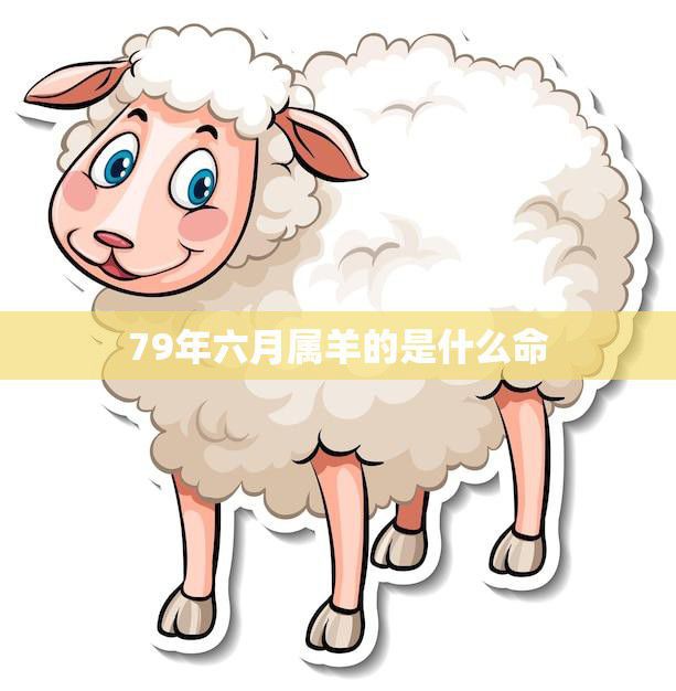 79年六月属羊的是什么命(解析命运多变如何应对)