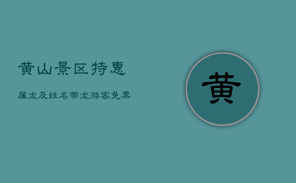 黄山景区特惠:属龙及姓名带龙游客免票,女神节女性免费游黄山 黄山景区特惠:属龙及姓名带龙游客免票,女神节女性免费游黄山