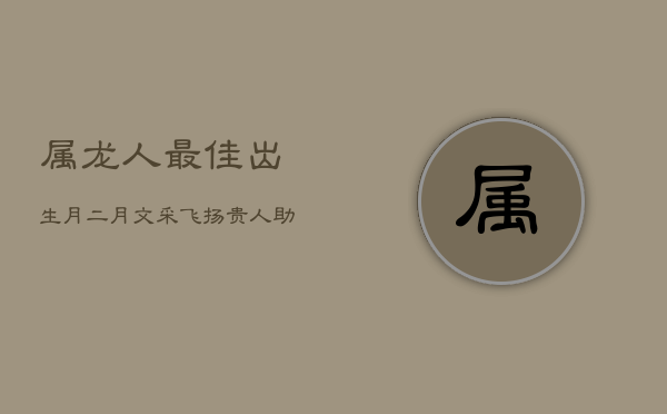 属龙人最佳出生月：二月文采飞扬，贵人助飞黄腾达