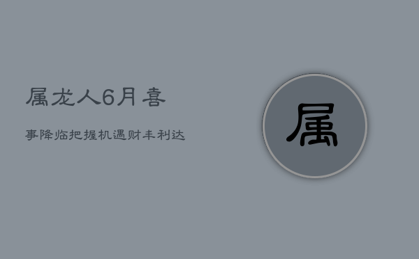 属龙人6月喜事降临，把握机遇，财丰利达，接喜接福！