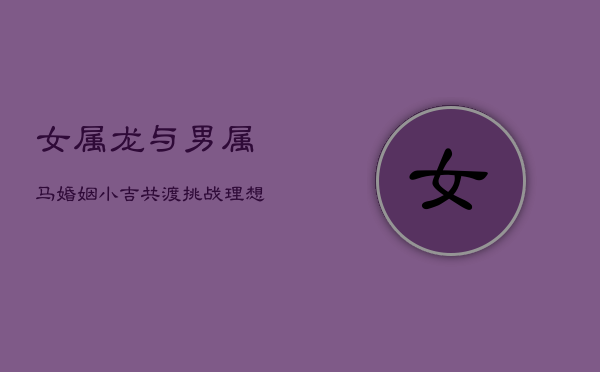 女属龙与男属马:婚姻小吉,共渡挑战,理想共鸣筑爱巢 女属龙与男属马:婚姻小吉,共渡挑战,理想共鸣筑爱巢