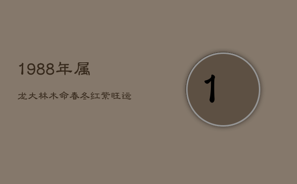 1988年属龙大林木命:春冬红紫旺运,夏日黑黄提升运势 1988年属龙大林木命:春冬红紫旺运,夏日黑黄提升运势