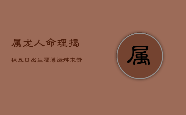 属龙人命理揭秘:五日出生,福薄运舛,求赞无门 属龙人命理揭秘:五日出生,福薄运舛,求赞无门
