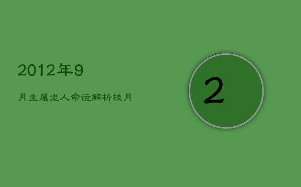 2012年9月生属龙人命运解析:桂月龙子,云游四方,交友广泛,科举扬名 2012年9月生属龙人命运解析:桂月龙子,云游四方,交友广泛,科举扬名
