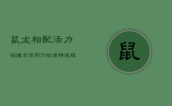 鼠龙相配:活力碰撞,自信同行的爱情旅程 鼠龙相配:活力碰撞,自信同行的爱情旅程