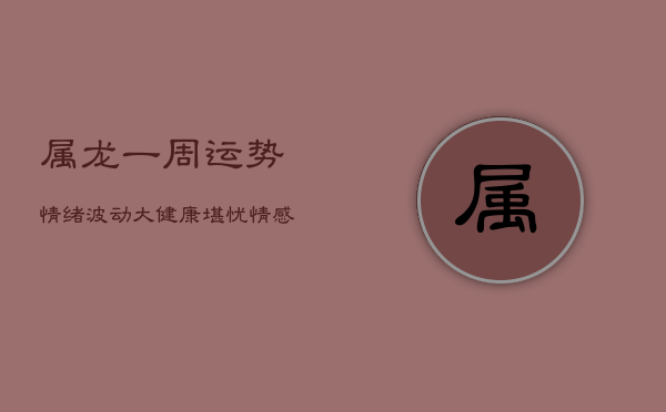 属龙一周运势:情绪波动大,健康堪忧,情感关系紧绷 属龙一周运势:情绪波动大,健康堪忧,情感关系紧绷