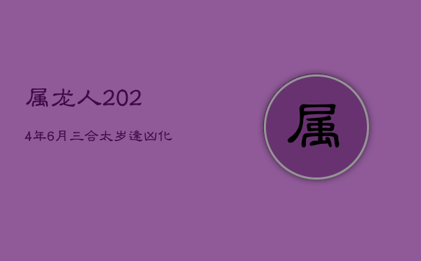 属龙人2024年6月:三合太岁,逢凶化吉,贵人助力 属龙人2024年6月:三合太岁,逢凶化吉,贵人助力