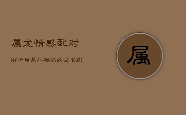 属龙情感配对解析:与鼠牛猴鸡的爱恨纠葛 属龙情感配对解析:与鼠牛猴鸡的爱恨纠葛