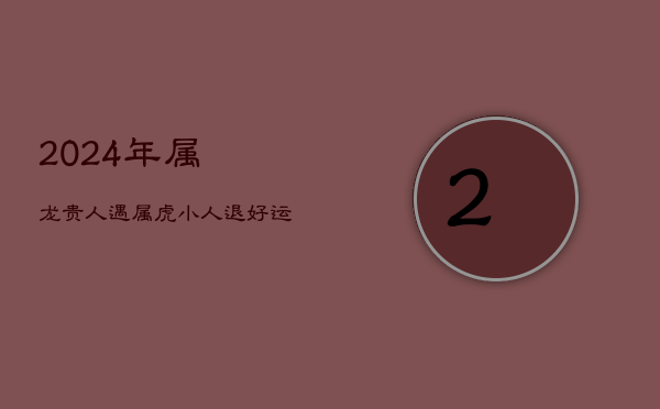2024年属龙贵人:遇属虎,小人退,好运来 2024年属龙贵人:遇属虎,小人退,好运来