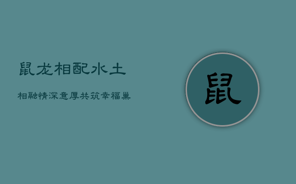鼠龙相配,水土相融,情深意厚,共筑幸福巢 鼠龙相配,水土相融,情深意厚,共筑幸福巢
