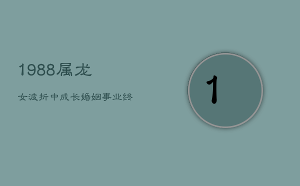 1988属龙女:波折中成长,婚姻事业终见彩虹 1988属龙女:波折中成长,婚姻事业终见彩虹