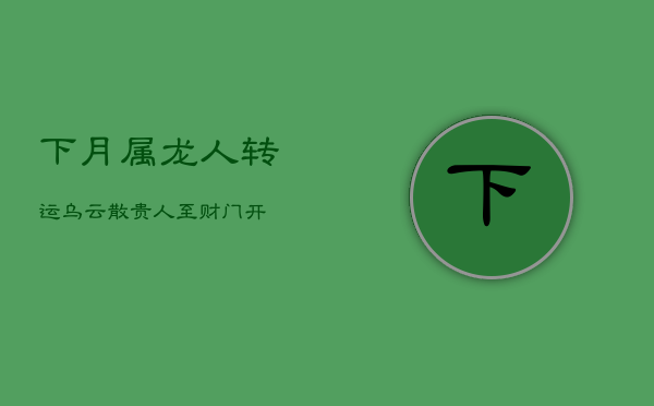 下月属龙人转运:乌云散,贵人至,财门开! 下月属龙人转运:乌云散,贵人至,财门开!