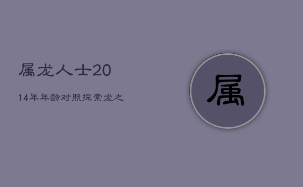 属龙人士2014年年龄对照,探索龙之性格魅力 属龙人士2014年年龄对照,探索龙之性格魅力