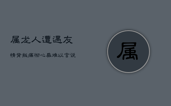属龙人遭遇友情背叛：痛彻心扉，难以言说的秘密