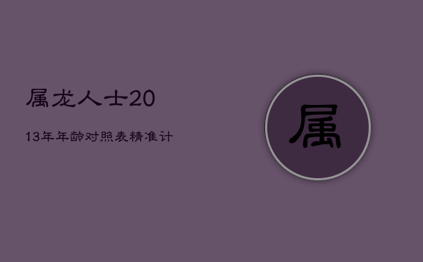 属龙人士2013年年龄对照表，精准计算您今年几岁