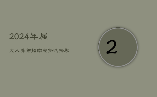 2024年属龙人养猫指南:宠物选择助财运,猫缘如何? 2024年属龙人养猫指南:宠物选择助财运,猫缘如何?