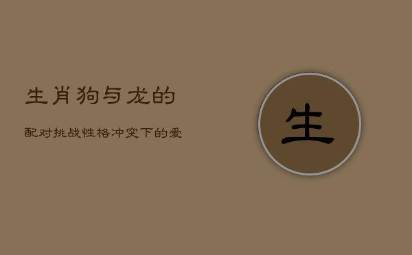 生肖狗与龙的配对挑战：性格冲突下的爱恋迷宫