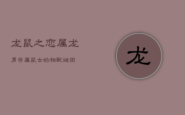 龙鼠之恋:属龙男与属鼠女的相配谜团 龙鼠之恋:属龙男与属鼠女的相配谜团