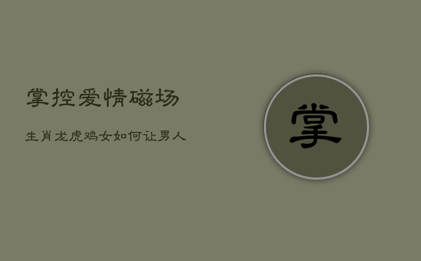掌控爱情磁场:生肖龙虎鸡女如何让男人不敢花心 掌控爱情磁场:生肖龙虎鸡女如何让男人不敢花心