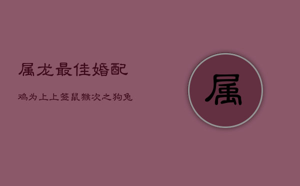 属龙最佳婚配:鸡为上上签,鼠猴次之,狗兔需谨慎 属龙最佳婚配:鸡为上上签,鼠猴次之,狗兔需谨慎