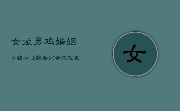 女龙男鸡婚姻幸福秘诀:默契配合,成就美满人生 女龙男鸡婚姻幸福秘诀:默契配合,成就美满人生