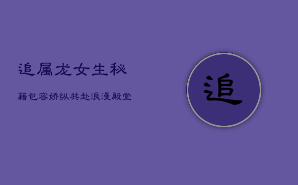 追属龙女生秘籍:包容娇纵,共赴浪漫殿堂 追属龙女生秘籍:包容娇纵,共赴浪漫殿堂