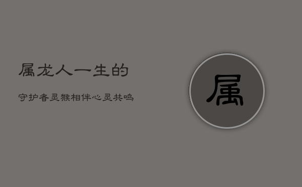 属龙人一生的守护者:灵猴相伴,心灵共鸣的守护情缘 属龙人一生的守护者:灵猴相伴,心灵共鸣的守护情缘