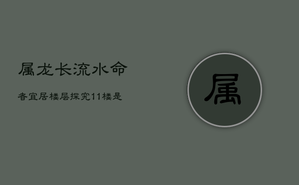 属龙长流水命者,宜居楼层探究:11楼是否适宜? 属龙长流水命者,宜居楼层探究:11楼是否适宜?