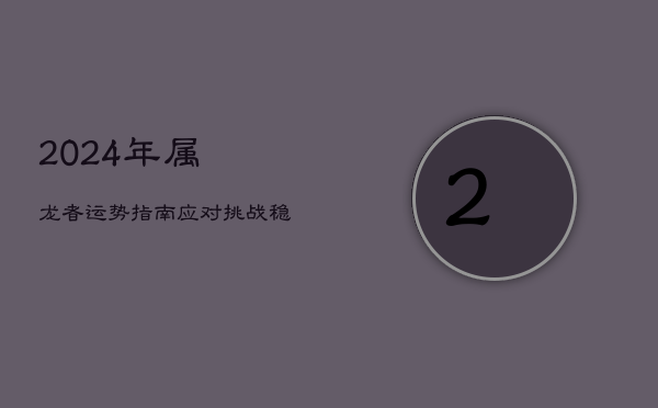 2024年属龙者运势指南:应对挑战,稳健前行 2024年属龙者运势指南:应对挑战,稳健前行