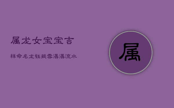 属龙女宝宝吉祥命名:龙钰凝雪,潺潺流水润雅心 属龙女宝宝吉祥命名:龙钰凝雪,潺潺流水润雅心