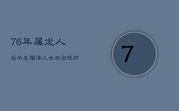 76年属龙人后半生福泽:儿女双全旺财运,晚年清福享不尽 76年属龙人后半生福泽:儿女双全旺财运,晚年清福享不尽
