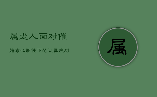 属龙人面对催婚:孝心驱使下的认真应对 属龙人面对催婚:孝心驱使下的认真应对