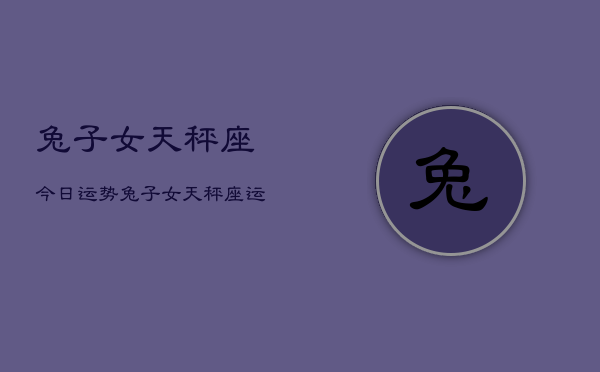 兔子女天秤座今日运势,兔子女天秤座运势今日 兔子女天秤座今日运势,兔子女天秤座运势今日