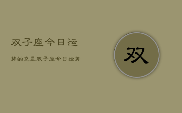 双子座今日运势的克星,双子座今日运势的克星 双子座今日运势的克星,双子座今日运势的克星