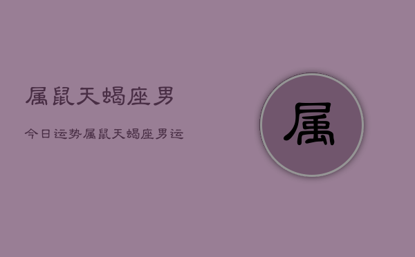 属鼠天蝎座男今日运势,属鼠天蝎座男运势今日 属鼠天蝎座男今日运势,属鼠天蝎座男运势今日