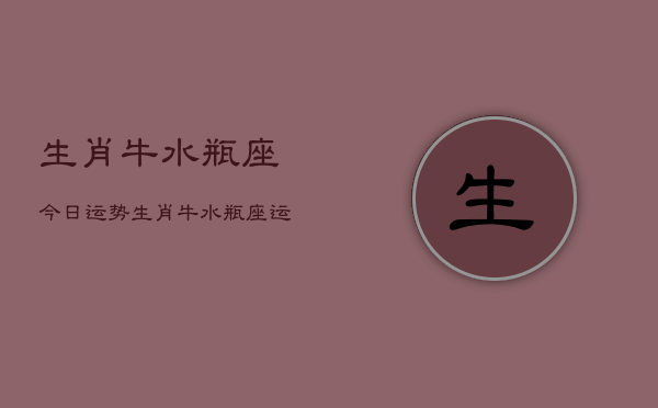生肖牛水瓶座今日运势,生肖牛水瓶座运势今日查询 生肖牛水瓶座今日运势,生肖牛水瓶座运势今日查询