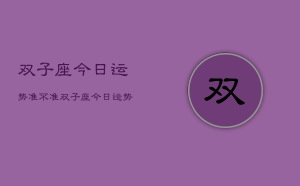 双子座今日运势准不准,双子座今日运势查询 双子座今日运势准不准,双子座今日运势查询