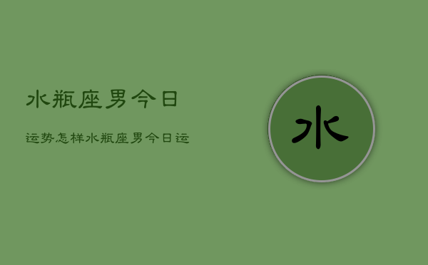 水瓶座男今日运势怎样,水瓶座男今日运势如何 水瓶座男今日运势怎样,水瓶座男今日运势如何