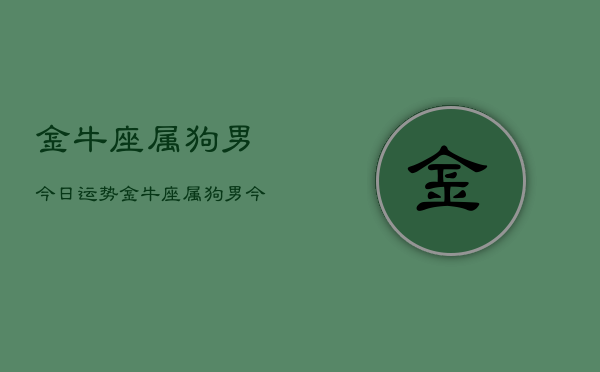 金牛座属狗男今日运势，金牛座属狗男今日运势详解