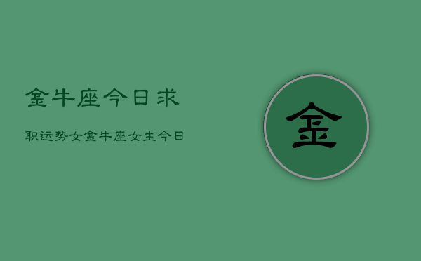 金牛座今日求职运势女，金牛座女生今日求职运势如何