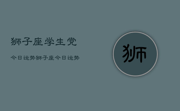 狮子座学生党今日运势,狮子座今日运势学生党查询 狮子座学生党今日运势,狮子座今日运势学生党查询