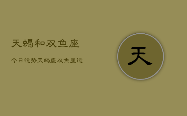 天蝎和双鱼座今日运势,天蝎座双鱼座运势今日运程 天蝎和双鱼座今日运势,天蝎座双鱼座运势今日运程